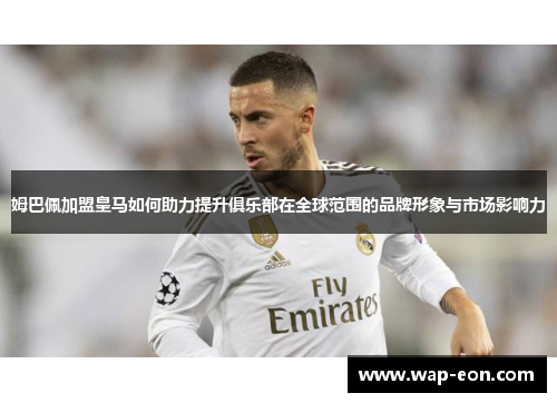 姆巴佩加盟皇马如何助力提升俱乐部在全球范围的品牌形象与市场影响力