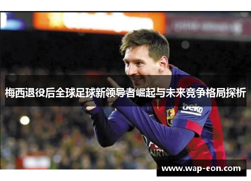梅西退役后全球足球新领导者崛起与未来竞争格局探析