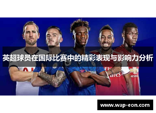 英超球员在国际比赛中的精彩表现与影响力分析