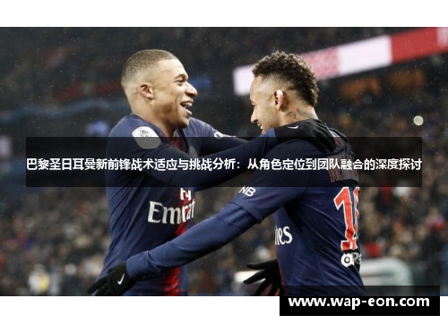 巴黎圣日耳曼新前锋战术适应与挑战分析：从角色定位到团队融合的深度探讨