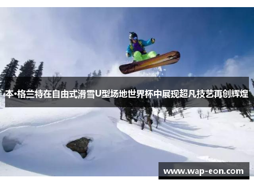 本·格兰特在自由式滑雪U型场地世界杯中展现超凡技艺再创辉煌