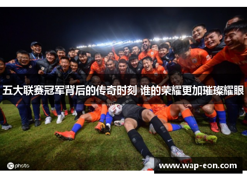 五大联赛冠军背后的传奇时刻 谁的荣耀更加璀璨耀眼