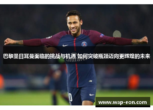 巴黎圣日耳曼面临的挑战与机遇 如何突破瓶颈迈向更辉煌的未来