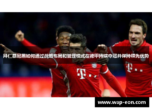 拜仁慕尼黑如何通过战略布局和管理模式在德甲持续夺冠并保持领先优势