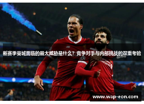 新赛季曼城面临的最大威胁是什么？竞争对手与内部挑战的双重考验