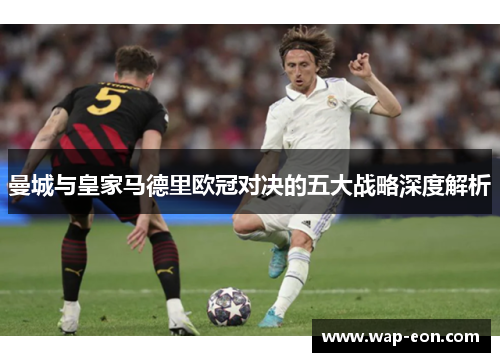 曼城与皇家马德里欧冠对决的五大战略深度解析