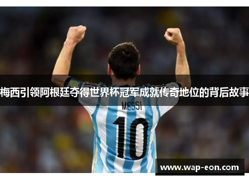 梅西引领阿根廷夺得世界杯冠军成就传奇地位的背后故事