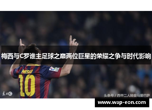梅西与C罗谁主足球之巅两位巨星的荣耀之争与时代影响