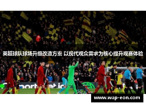 英超球队球场升级改造方案 以现代观众需求为核心提升观赛体验