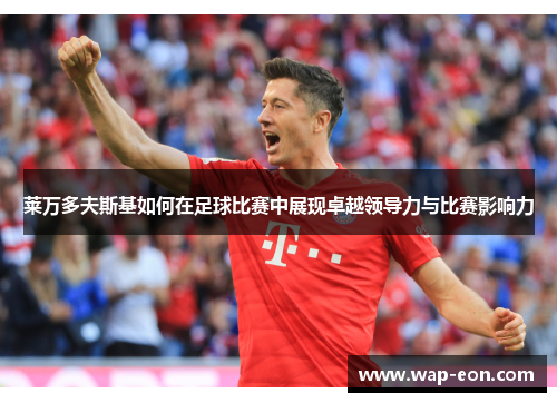 莱万多夫斯基如何在足球比赛中展现卓越领导力与比赛影响力