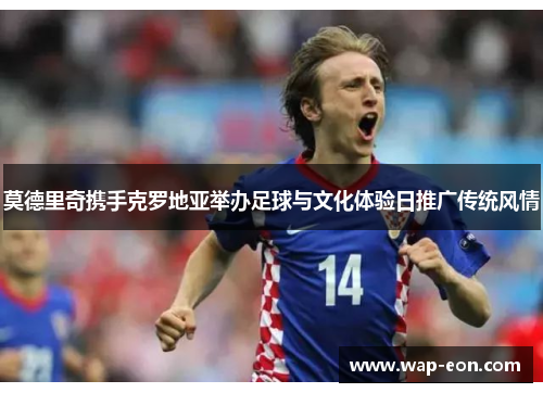 莫德里奇携手克罗地亚举办足球与文化体验日推广传统风情