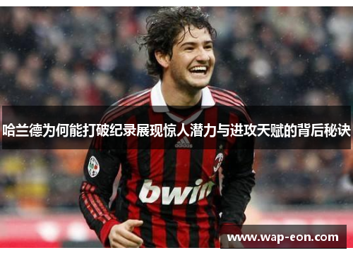 哈兰德为何能打破纪录展现惊人潜力与进攻天赋的背后秘诀