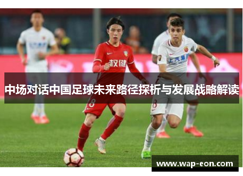 中场对话中国足球未来路径探析与发展战略解读