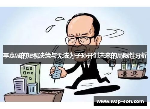 李嘉诚的短视决策与无法为子孙开创未来的局限性分析