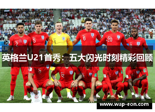 英格兰U21首秀：五大闪光时刻精彩回顾