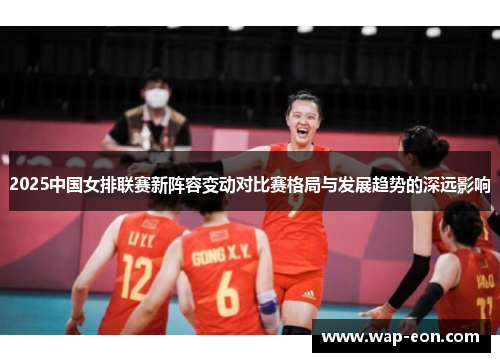 2025中国女排联赛新阵容变动对比赛格局与发展趋势的深远影响