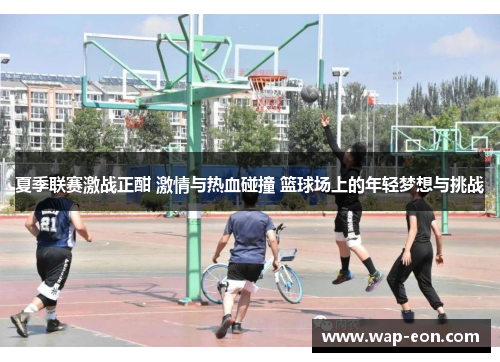 夏季联赛激战正酣 激情与热血碰撞 篮球场上的年轻梦想与挑战