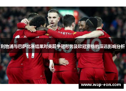 利物浦与巴萨比赛结果对英超争冠形势及欧冠资格的深远影响分析