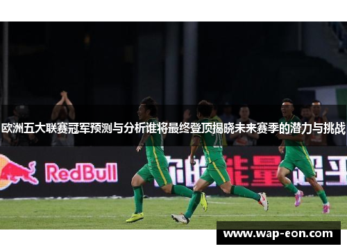 欧洲五大联赛冠军预测与分析谁将最终登顶揭晓未来赛季的潜力与挑战