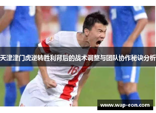 天津津门虎逆转胜利背后的战术调整与团队协作秘诀分析