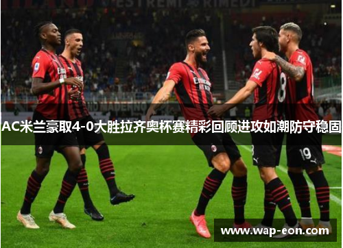 AC米兰豪取4-0大胜拉齐奥杯赛精彩回顾进攻如潮防守稳固