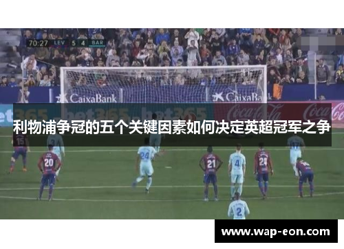 利物浦争冠的五个关键因素如何决定英超冠军之争