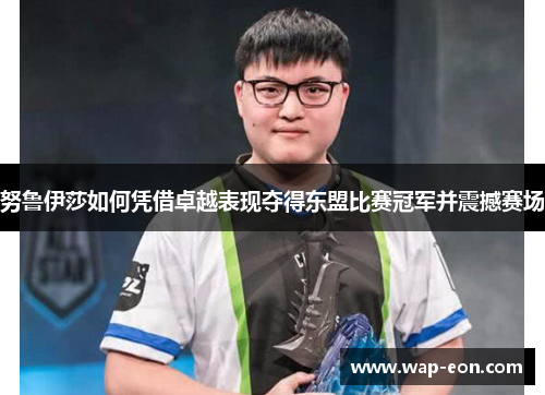 努鲁伊莎如何凭借卓越表现夺得东盟比赛冠军并震撼赛场