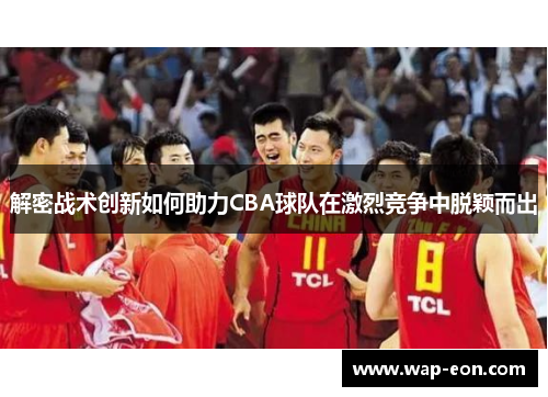解密战术创新如何助力CBA球队在激烈竞争中脱颖而出