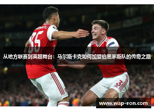 从地方联赛到英超舞台：马尔斯卡克如何加盟伯恩茅斯队的传奇之路