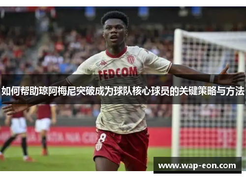 如何帮助琼阿梅尼突破成为球队核心球员的关键策略与方法