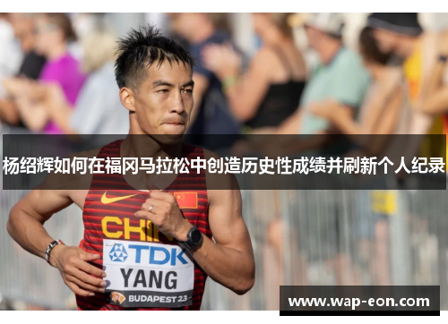 杨绍辉如何在福冈马拉松中创造历史性成绩并刷新个人纪录