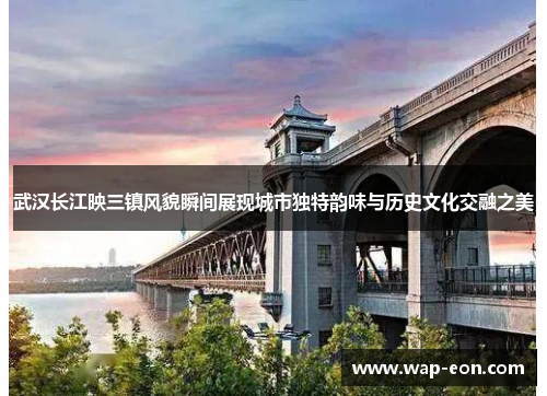 武汉长江映三镇风貌瞬间展现城市独特韵味与历史文化交融之美