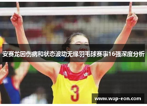 安赛龙因伤病和状态波动无缘羽毛球赛事16强深度分析