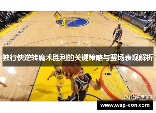 独行侠逆转魔术胜利的关键策略与赛场表现解析