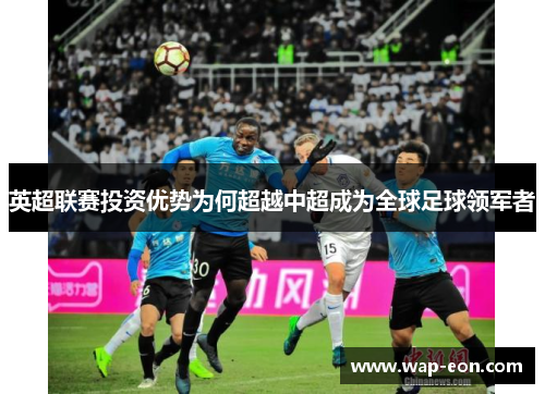 英超联赛投资优势为何超越中超成为全球足球领军者