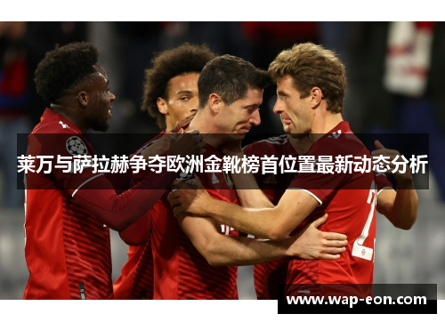 莱万与萨拉赫争夺欧洲金靴榜首位置最新动态分析