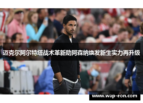 迈克尔阿尔特塔战术革新助阿森纳焕发新生实力再升级