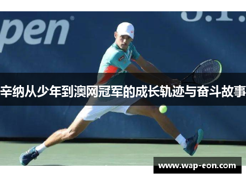 辛纳从少年到澳网冠军的成长轨迹与奋斗故事