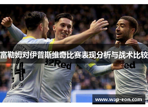 富勒姆对伊普斯维奇比赛表现分析与战术比较
