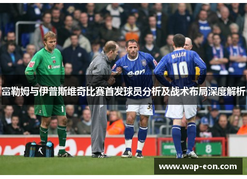 富勒姆与伊普斯维奇比赛首发球员分析及战术布局深度解析