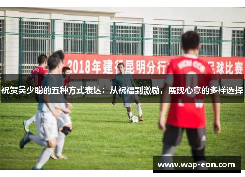 祝贺吴少聪的五种方式表达：从祝福到激励，展现心意的多样选择