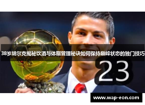 38岁胡尔克揭秘饮酒与体脂管理秘诀如何保持巅峰状态的独门技巧