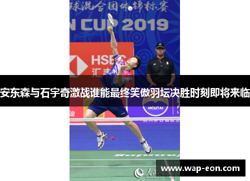 安东森与石宇奇激战谁能最终笑傲羽坛决胜时刻即将来临