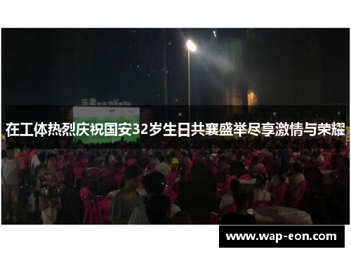 在工体热烈庆祝国安32岁生日共襄盛举尽享激情与荣耀