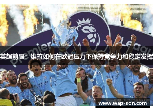 英超前瞻：维拉如何在欧冠压力下保持竞争力和稳定发挥