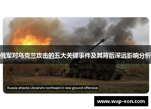 俄军对乌克兰攻击的五大关键事件及其背后深远影响分析