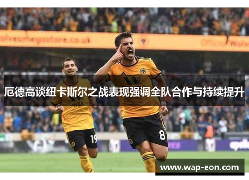 厄德高谈纽卡斯尔之战表现强调全队合作与持续提升