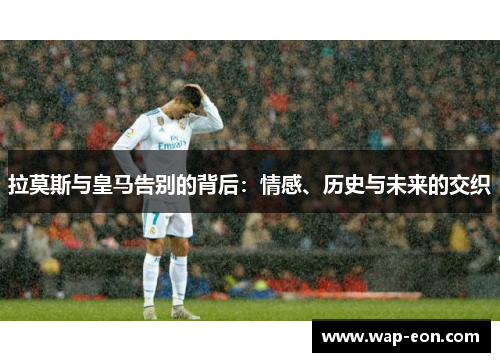 拉莫斯与皇马告别的背后：情感、历史与未来的交织