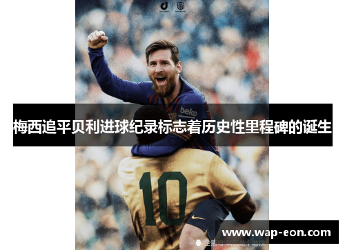 梅西追平贝利进球纪录标志着历史性里程碑的诞生