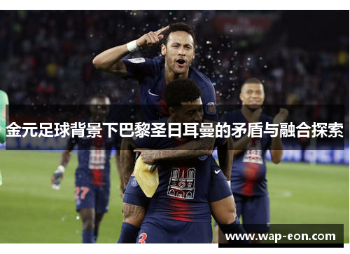 金元足球背景下巴黎圣日耳曼的矛盾与融合探索